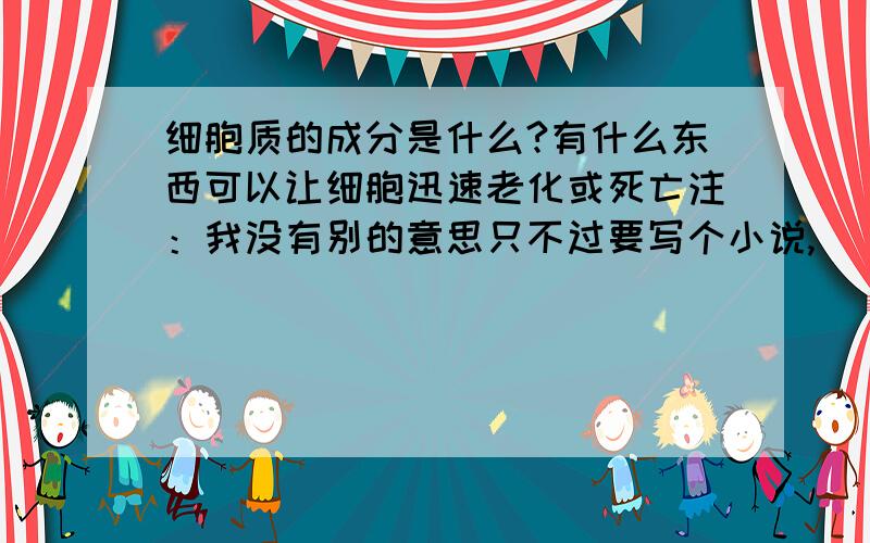 细胞质的成分是什么?有什么东西可以让细胞迅速老化或死亡注：我没有别的意思只不过要写个小说,