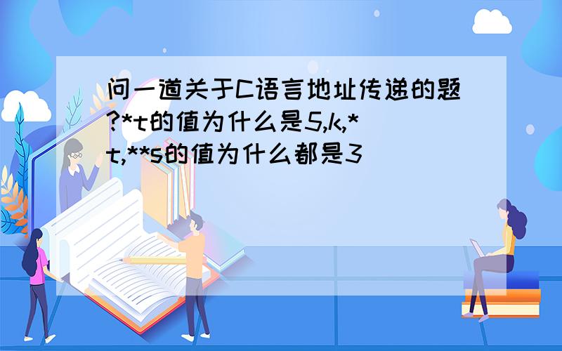 问一道关于C语言地址传递的题?*t的值为什么是5,k,*t,**s的值为什么都是3