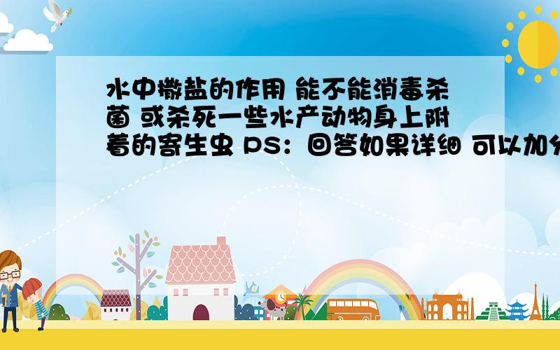 水中撒盐的作用 能不能消毒杀菌 或杀死一些水产动物身上附着的寄生虫 PS：回答如果详细 可以加分