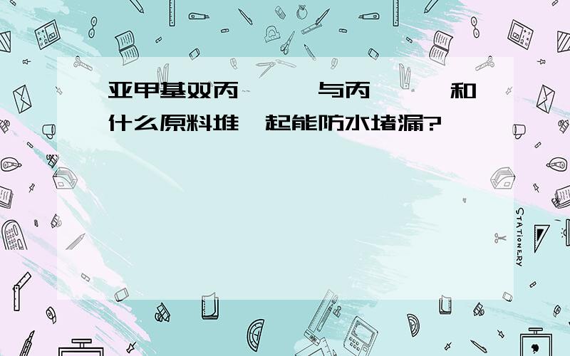 亚甲基双丙烯酰胺与丙烯酰胺和什么原料堆一起能防水堵漏?