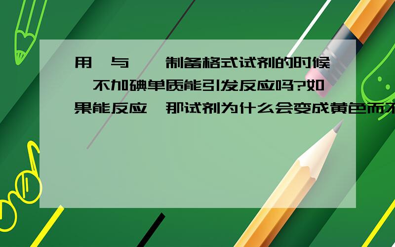 用镁与溴苯制备格式试剂的时候,不加碘单质能引发反应吗?如果能反应,那试剂为什么会变成黄色而不是变成灰黑色浑浊呢?