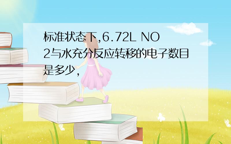 标准状态下,6.72L NO2与水充分反应转移的电子数目是多少,