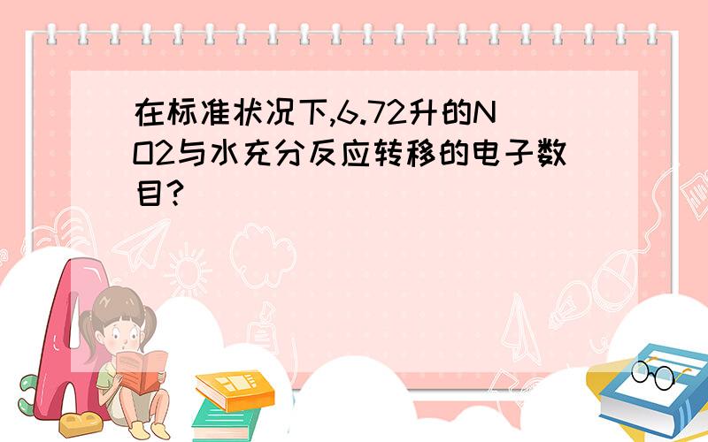 在标准状况下,6.72升的NO2与水充分反应转移的电子数目?