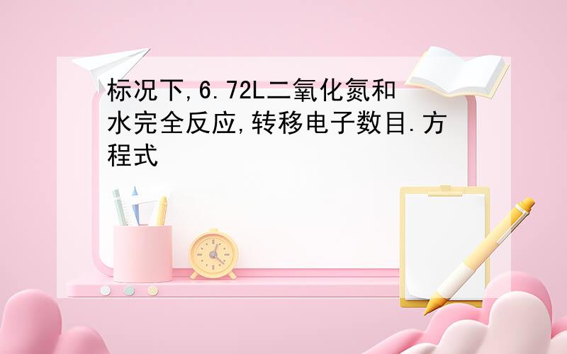 标况下,6.72L二氧化氮和水完全反应,转移电子数目.方程式