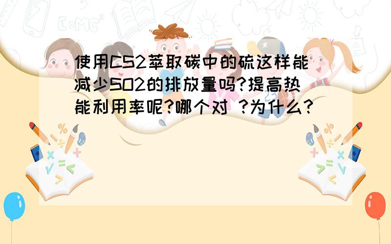 使用CS2萃取碳中的硫这样能减少SO2的排放量吗?提高热能利用率呢?哪个对 ?为什么?