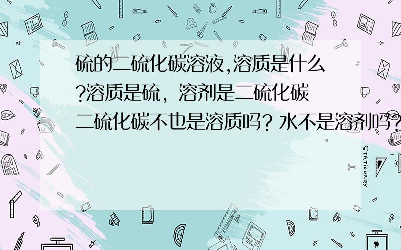 硫的二硫化碳溶液,溶质是什么?溶质是硫，溶剂是二硫化碳 二硫化碳不也是溶质吗？水不是溶剂吗？