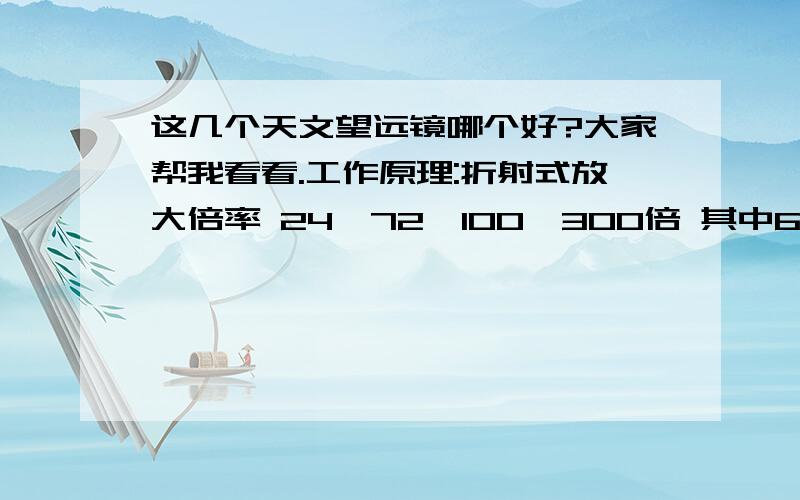 这几个天文望远镜哪个好?大家帮我看看.工作原理:折射式放大倍率 24、72、100、300倍 其中600/6*3=300,即最大300倍焦距:600mm物镜:50mm增倍镜:3×目镜接口:24.5mm寻星镜:5×24寻星镜天顶镜:45度目镜:25mm