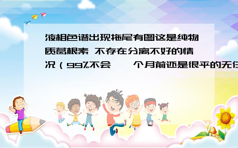 液相色谱出现拖尾有图这是纯物质葛根素 不存在分离不好的情况（99%不会,一个月前还是很平的无任何杂质 ）这种拖尾是什么情况   换了根柱子也是这种情况 说堵了 那压力还可以在范围内