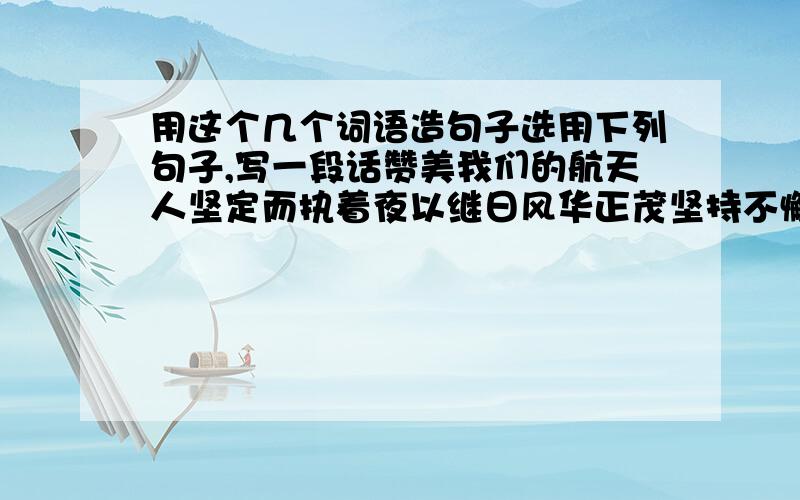 用这个几个词语造句子选用下列句子,写一段话赞美我们的航天人坚定而执着夜以继日风华正茂坚持不懈锲而不舍