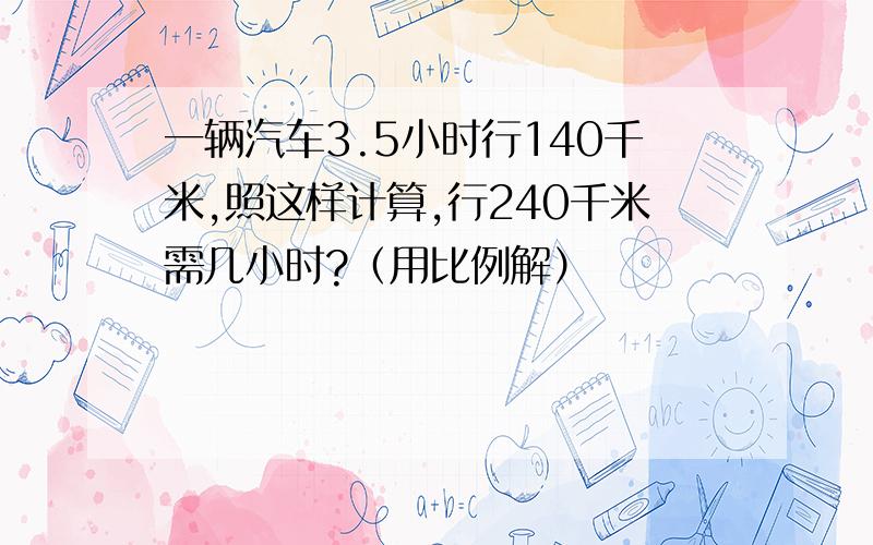 一辆汽车3.5小时行140千米,照这样计算,行240千米需几小时?（用比例解）