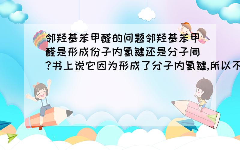 邻羟基苯甲醛的问题邻羟基苯甲醛是形成份子内氢键还是分子间?书上说它因为形成了分子内氢键,所以不能形成分子间氢键,可是参考书上却说它既能形成了分子内氢键又可以形成分子间氢键.