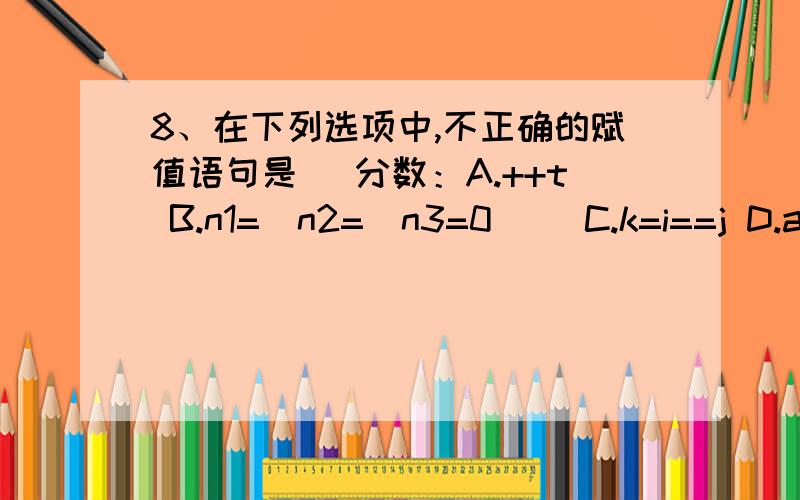 8、在下列选项中,不正确的赋值语句是 （分数：A.++t B.n1=(n2=(n3=0)) C.k=i==j D.a=b+c=1