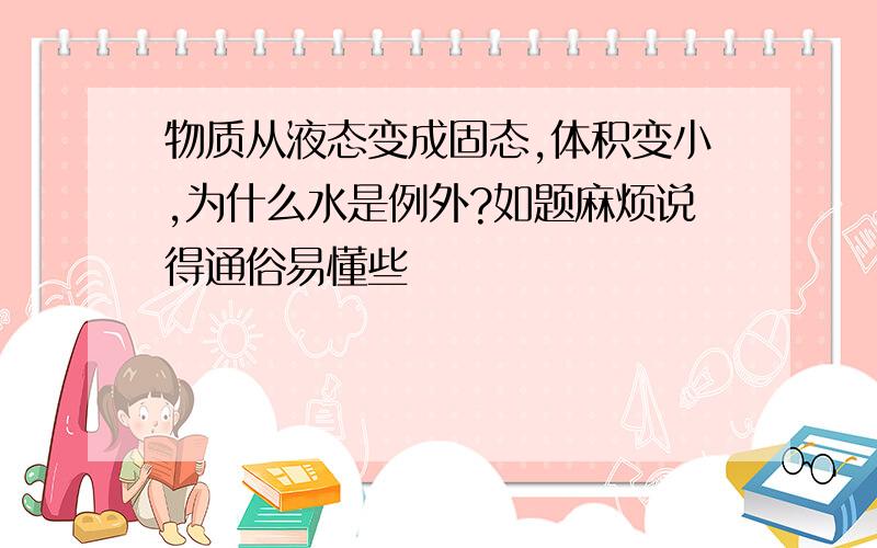 物质从液态变成固态,体积变小,为什么水是例外?如题麻烦说得通俗易懂些