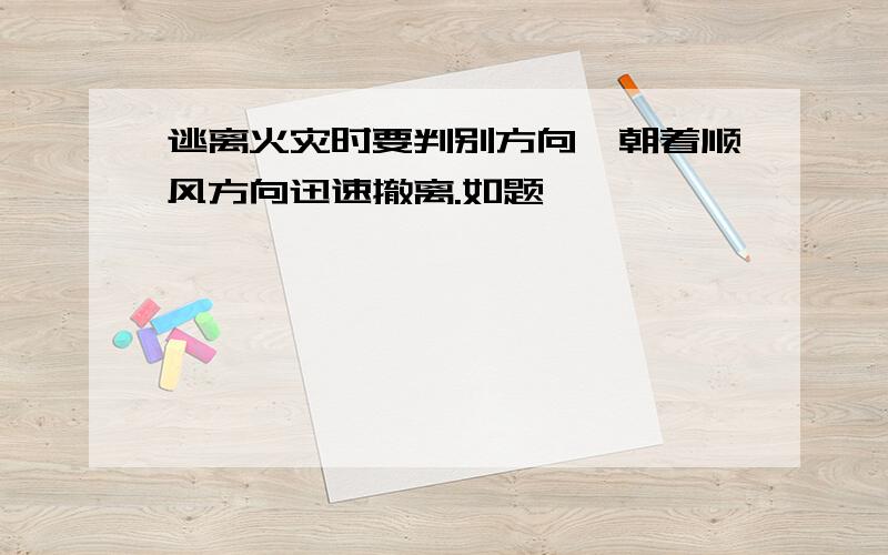 逃离火灾时要判别方向,朝着顺风方向迅速撤离.如题