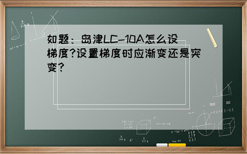 如题：岛津LC-10A怎么设梯度?设置梯度时应渐变还是突变?