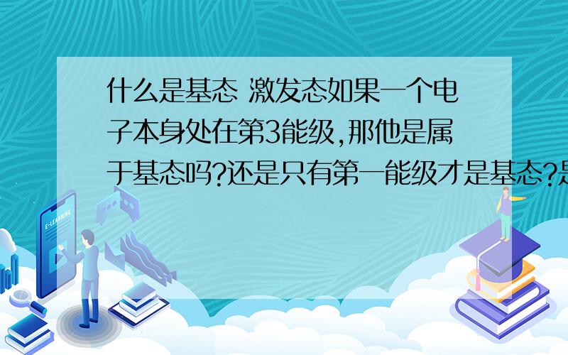 什么是基态 激发态如果一个电子本身处在第3能级,那他是属于基态吗?还是只有第一能级才是基态?是否说一个原子处在第三能级，而它处于自己的最低能级，就是基态？