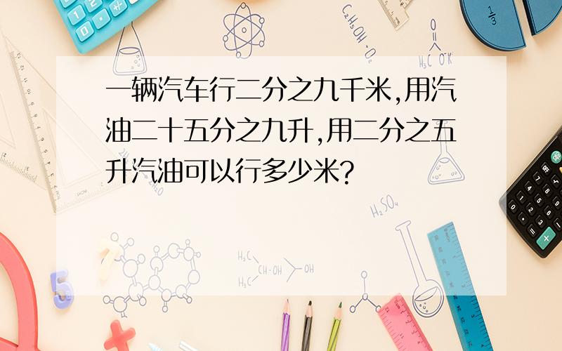 一辆汽车行二分之九千米,用汽油二十五分之九升,用二分之五升汽油可以行多少米?