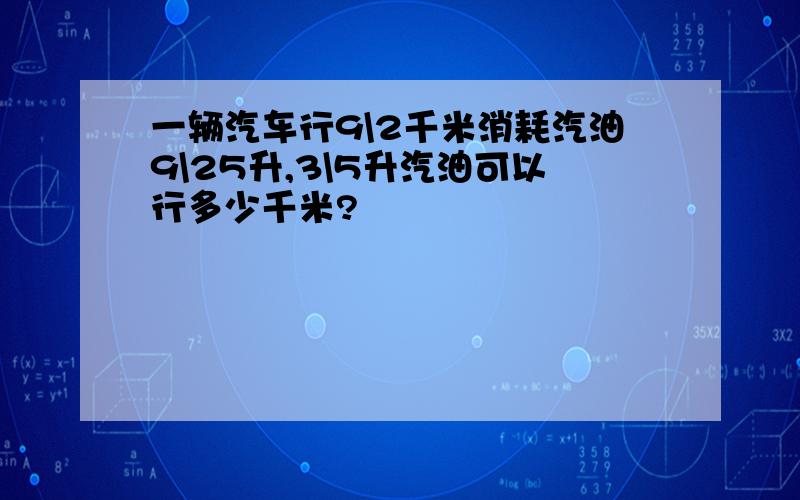 一辆汽车行9\2千米消耗汽油9\25升,3\5升汽油可以行多少千米?