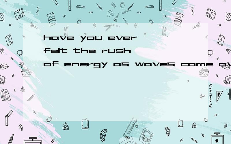 have you ever felt the rush of energy as waves came over you ? 翻 译 . felt the rush of energy怎么理解?