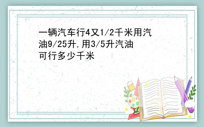 一辆汽车行4又1/2千米用汽油9/25升,用3/5升汽油可行多少千米