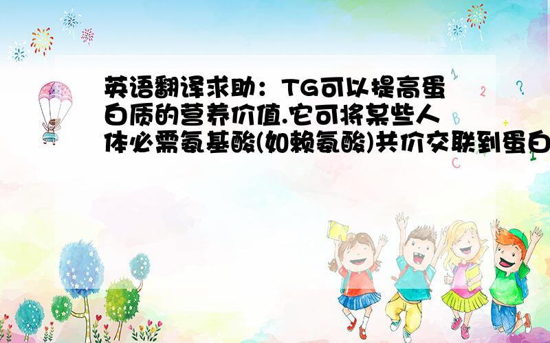 英语翻译求助：TG可以提高蛋白质的营养价值.它可将某些人体必需氨基酸(如赖氨酸)共价交联到蛋白质上,以