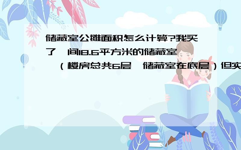 储藏室公摊面积怎么计算?我买了一间18.6平方米的储藏室,（楼房总共6层,储藏室在底层）但实际面积10平方米还不到.请问这合理吗?