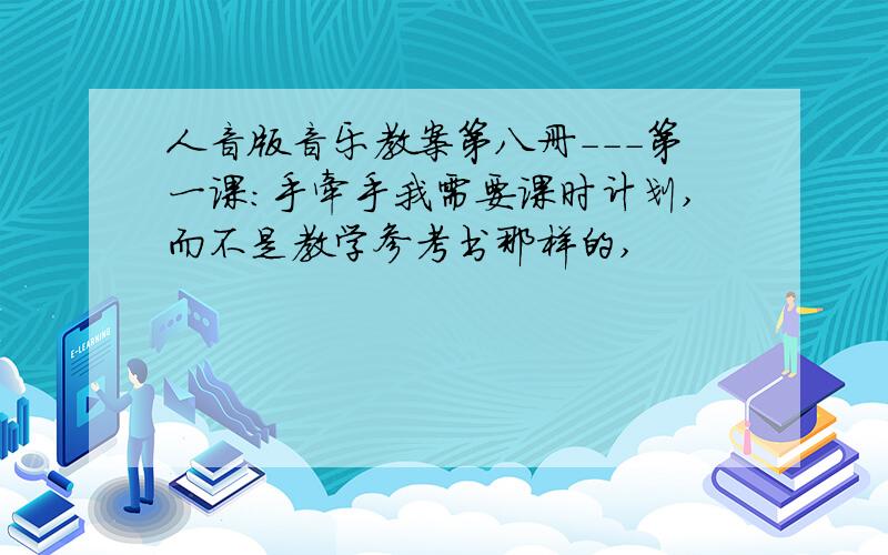 人音版音乐教案第八册---第一课：手牵手我需要课时计划,而不是教学参考书那样的,