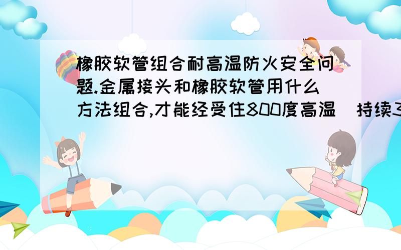 橡胶软管组合耐高温防火安全问题.金属接头和橡胶软管用什么方法组合,才能经受住800度高温（持续30分钟）后,还能经受正常工作压力而不渗漏.满足ISO15540标准要求.这是一个专业的挑战性的