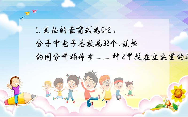 1.某烃的最简式为CH2 ,分子中电子总数为32个,该烃的同分异构体有__种 2甲烷在空气里的爆炸极限是甲烷的1。某烃的最简式为CH2 ，分子中电子总数为32个，该烃的同分异构体有__种2甲烷在空气