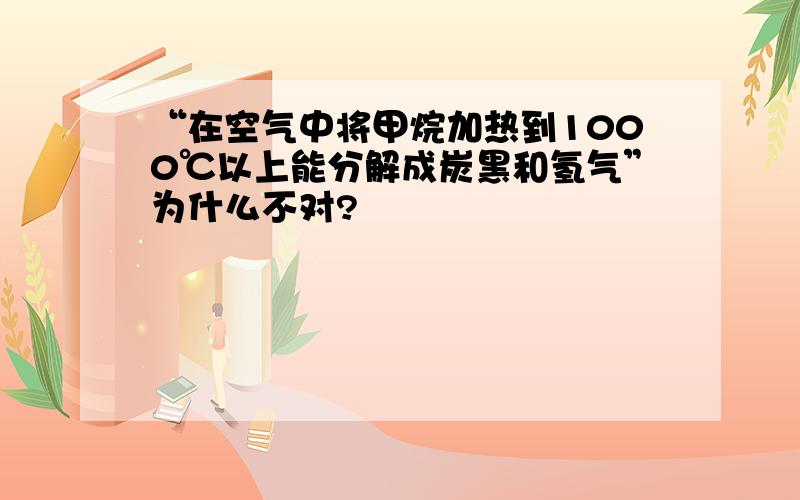 “在空气中将甲烷加热到1000℃以上能分解成炭黑和氢气”为什么不对?