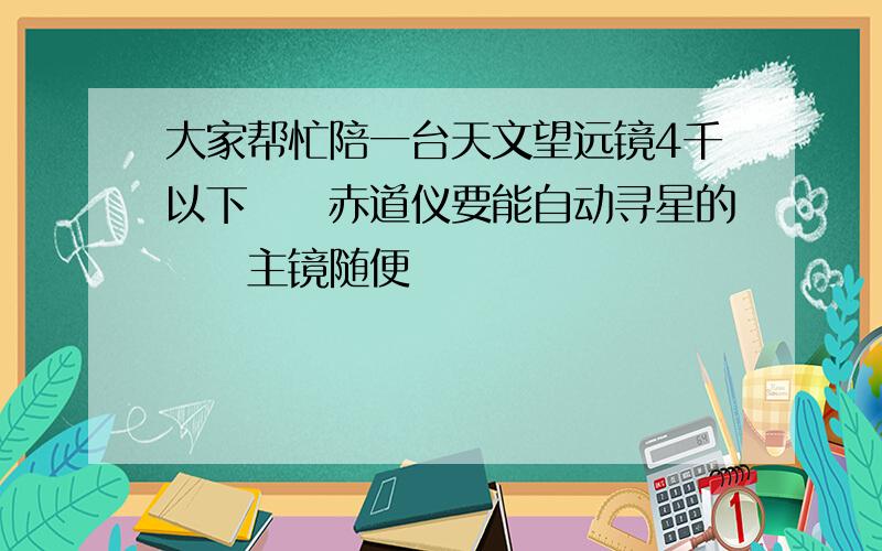 大家帮忙陪一台天文望远镜4千以下　　赤道仪要能自动寻星的　　主镜随便