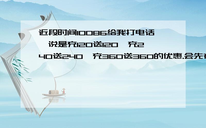 近段时间10086给我打电话,说是充120送120,充240送240,充360送360的优惠.会先在移动系统先登记,然后会在一周内会有邮政人员上门收费...赠送的话费会在7月一次性到账,请问最近有这活动吗?我是深