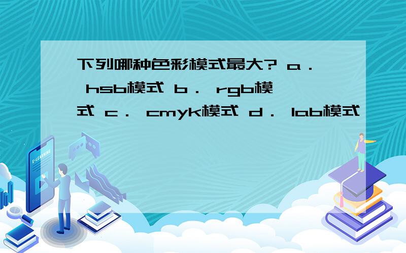 下列哪种色彩模式最大? a． hsb模式 b． rgb模式 c． cmyk模式 d． lab模式