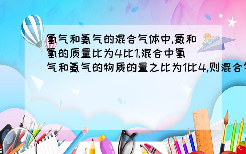 氢气和氨气的混合气体中,氮和氢的质量比为4比1,混合中氢气和氨气的物质的量之比为1比4,则混合气体对氧气的相对密度为多少?急急急   ，，有人会做吗