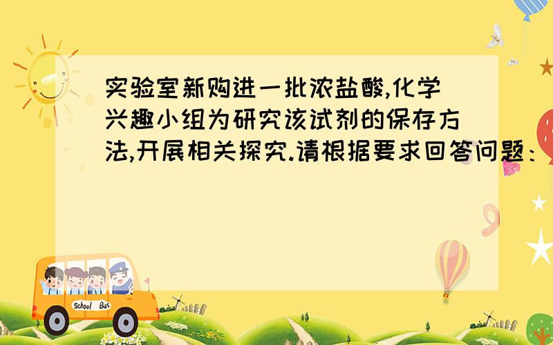 实验室新购进一批浓盐酸,化学兴趣小组为研究该试剂的保存方法,开展相关探究.请根据要求回答问题：（1