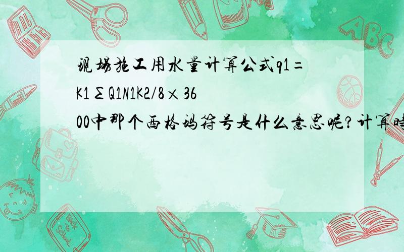 现场施工用水量计算公式q1=K1∑Q1N1K2/8×3600中那个西格玛符号是什么意思呢?计算时没有求和的意思啊?那个专业人士给解释一下,