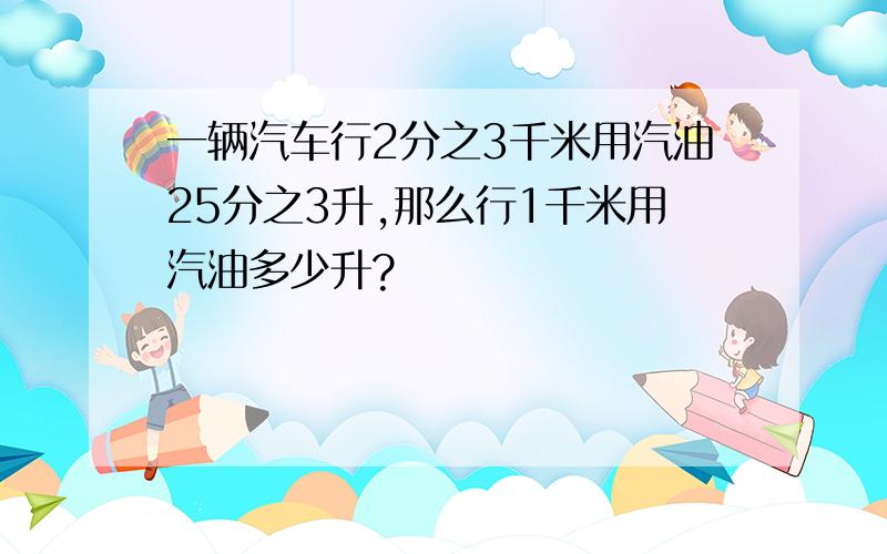 一辆汽车行2分之3千米用汽油25分之3升,那么行1千米用汽油多少升?