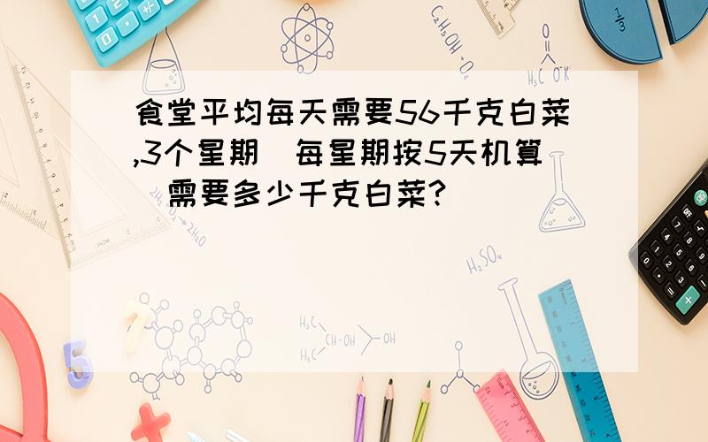 食堂平均每天需要56千克白菜,3个星期（每星期按5天机算）需要多少千克白菜?