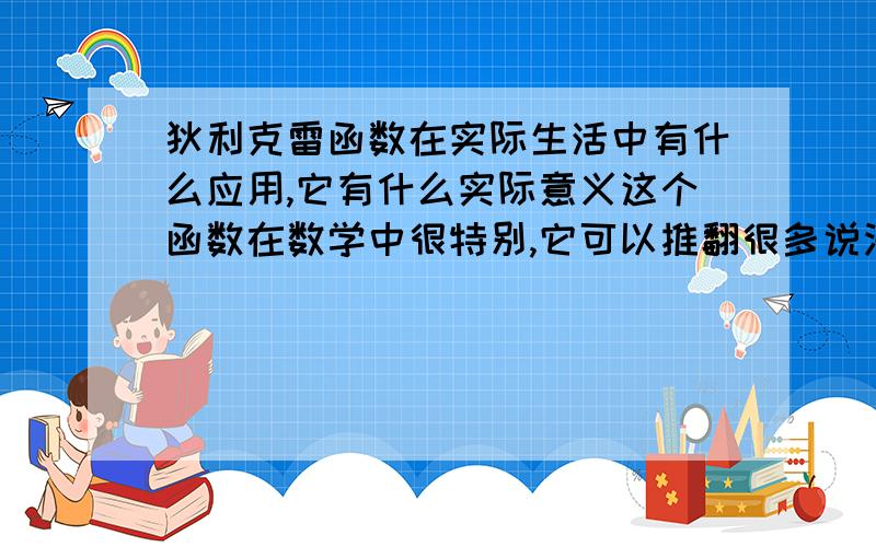 狄利克雷函数在实际生活中有什么应用,它有什么实际意义这个函数在数学中很特别,它可以推翻很多说法,但是数学是为生活服务,那狄利克雷函数对已实际生活有什么意义难道说狄利克雷函数