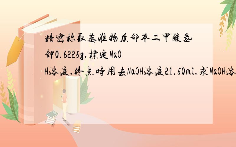 精密称取基准物质邻苯二甲酸氢钾0.6225g,标定NaOH溶液,终点时用去NaOH溶液21.50ml,求NaOH溶液的浓度.邻苯二甲酸氢钾的式量为：204.22