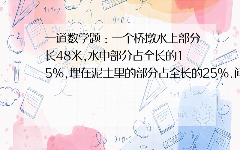 一道数学题：一个桥墩水上部分长48米,水中部分占全长的15%,埋在泥土里的部分占全长的25%.问：桥墩全长多少米?（谢谢啦!）