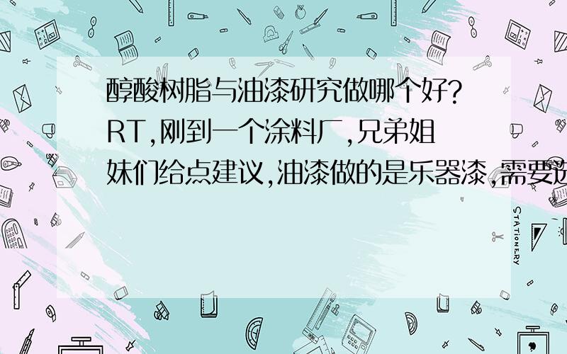 醇酸树脂与油漆研究做哪个好?RT,刚到一个涂料厂,兄弟姐妹们给点建议,油漆做的是乐器漆,需要选一个方向进实验室,做醇酸树脂好还是做油漆好点,有没有大能人士给点建议啊,