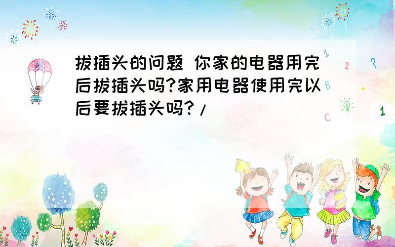 拔插头的问题 你家的电器用完后拔插头吗?家用电器使用完以后要拔插头吗?/