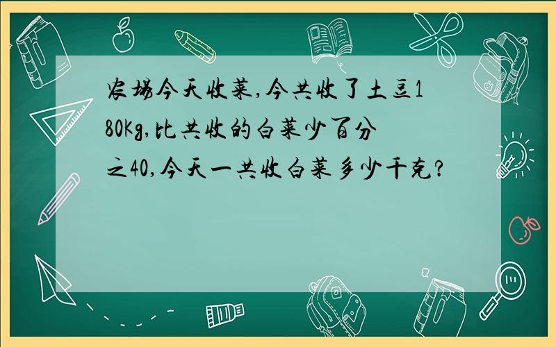 农场今天收菜,今共收了土豆180Kg,比共收的白菜少百分之40,今天一共收白菜多少千克?