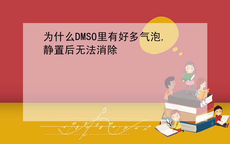 为什么DMSO里有好多气泡,静置后无法消除