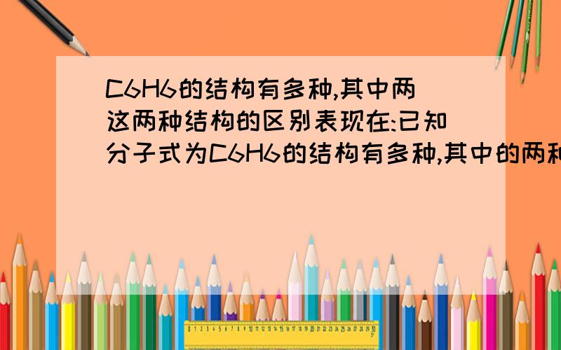 C6H6的结构有多种,其中两这两种结构的区别表现在:已知分子式为C6H6的结构有多种,其中的两种为 有图 　　　　　 ①这两种结构的区别表现在：定性方面(即化学性质方面)：Ⅱ能________(选填a