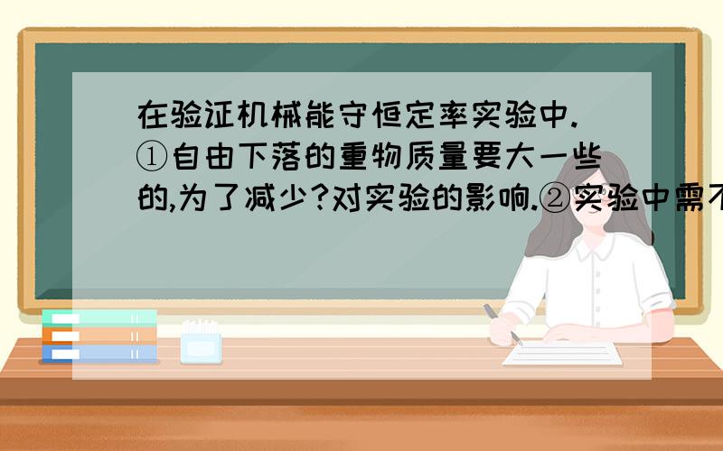 在验证机械能守恒定率实验中.①自由下落的重物质量要大一些的,为了减少?对实验的影响.②实验中需不...在验证机械能守恒定率实验中.①自由下落的重物质量要大一些的,为了减少?对实验的