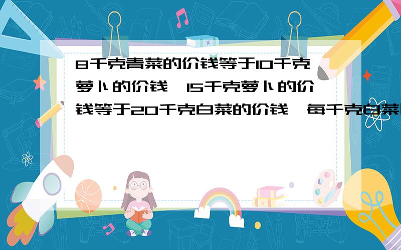 8千克青菜的价钱等于10千克萝卜的价钱,15千克萝卜的价钱等于20千克白菜的价钱,每千克白菜比每千克青菜便宜0.3元.问每千克萝卜多少元?好难的!网上看过了,有人说0.4,也有人说0.6.到底是多少?