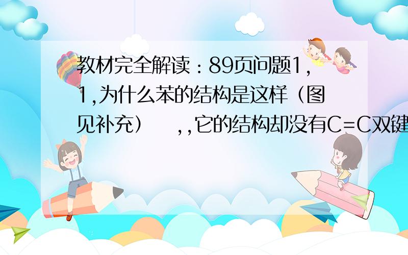 教材完全解读：89页问题1,1,为什么苯的结构是这样（图见补充）   ,,它的结构却没有C=C双键?为什么苯分子中C=C双键完全相同?什么叫其不饱和度相当于3个C=C双键?为什么?