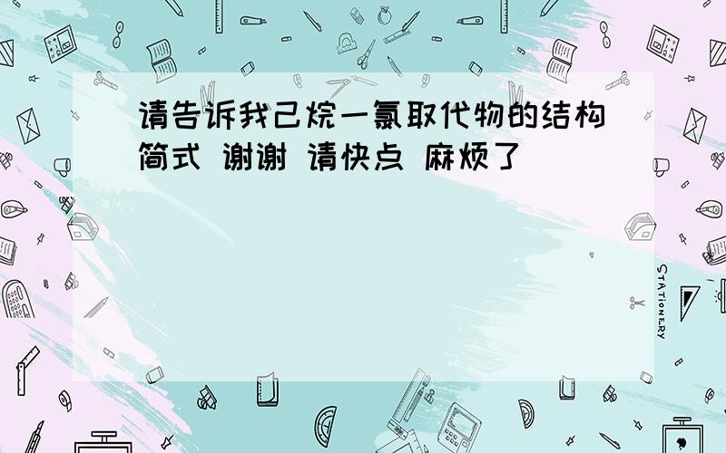 请告诉我己烷一氯取代物的结构简式 谢谢 请快点 麻烦了